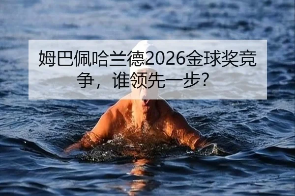 姆巴佩哈兰德2026金球奖竞争，谁领先一步？